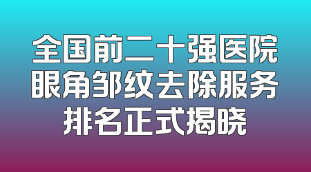 全国前二十强医院眼角邹纹去除服务排名正式揭晓