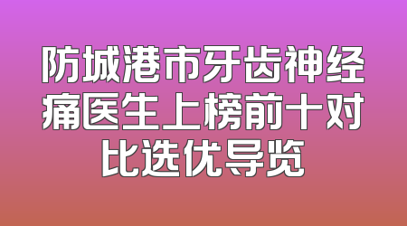 防城港市牙齿神经痛医生上榜前十对比选优导览