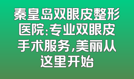 秦皇岛双眼皮整形医院：专业双眼皮手术服务，美丽从这里开始