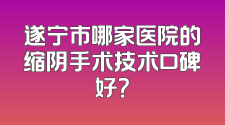 遂宁市哪家医院的缩阴手术技术口碑好？