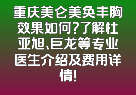 重庆美仑美奂丰胸效果如何？了解杜亚旭、巨龙等专业医生介绍及费用详情！