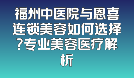 福州中医院与恩喜连锁美容如何选择？专业美容医疗解析