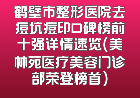 鹤壁市整形医院去痘坑痘印口碑榜前十强详情速览（美林苑医疗美容门诊部荣登榜首）