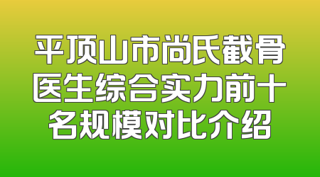 平顶山市尚氏截骨医生综合实力前十名规模对比介绍