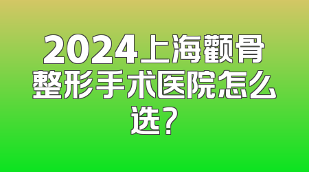 2024上海颧骨整形手术医院怎么选？