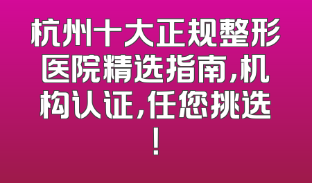 杭州十大正规整形医院精选指南，机构认证，任您挑选！