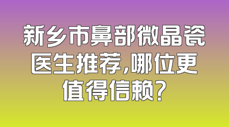 新乡市鼻部微晶瓷医生推荐，哪位更值得信赖？