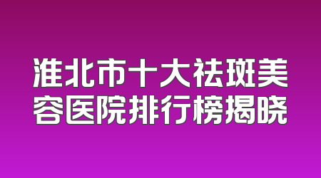 淮北市十大祛斑美容医院排行榜揭晓