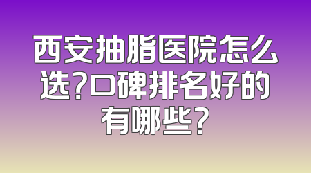 西安抽脂医院怎么选？口碑排名好的有哪些？