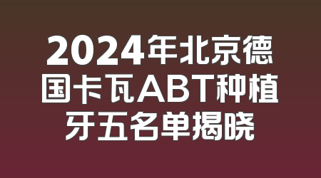 2024年北京德国卡瓦ABT种植牙五名单揭晓
