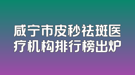 咸宁市皮秒祛斑医疗机构排行榜出炉
