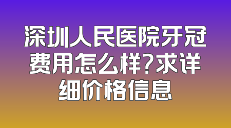 深圳人民医院牙冠费用怎么样？求详细价格信息