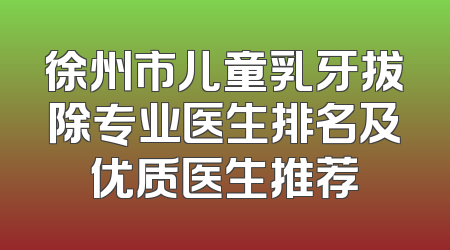 徐州市儿童乳牙拔除专业医生排名及优质医生推荐