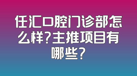 任汇口腔门诊部怎么样？主推项目有哪些？