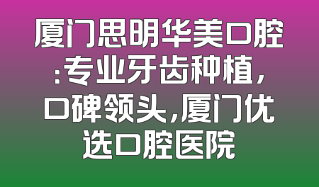 厦门思明华美口腔：专业牙齿种植，口碑领头，厦门优选口腔医院