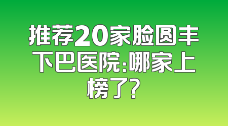 推荐20家脸圆丰下巴医院：哪家上榜了？