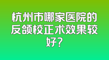 杭州市哪家医院的反颌校正术效果较好？
