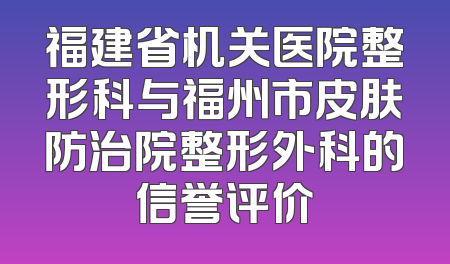 福建省机关医院整形科与福州市皮肤防治院整形外科的信誉评价