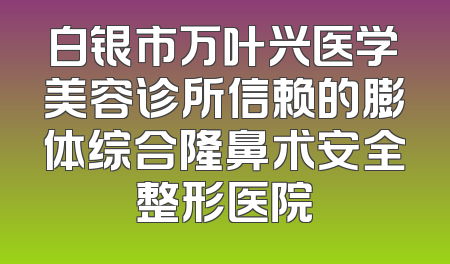 白银市万叶兴医学美容诊所信赖的膨体综合隆鼻术安全整形医院