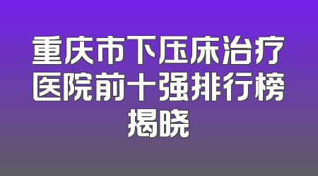重庆市下压床治疗医院前十强排行榜揭晓