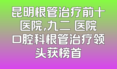昆明根管治疗前十医院，九二〇医院口腔科根管治疗领头获榜首