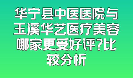 华宁县中医医院与玉溪华艺医疗美容哪家更受好评？比较分析