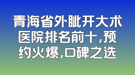 青海省外眦开大术医院排名前十，预约火爆，口碑之选