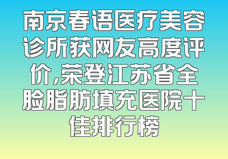 南京春语医疗美容诊所获网友高度评价，荣登江苏省全脸脂肪填充医院十佳排行榜