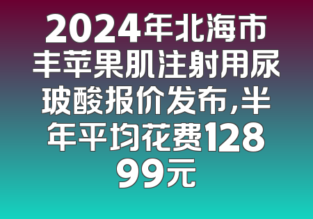 2024年北海市丰苹果肌注射用尿玻酸报价发布，半年平均花费12899元