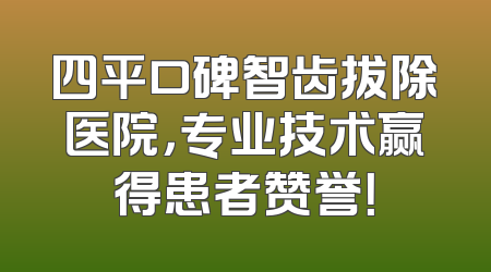 四平口碑智齿拔除医院，专业技术赢得患者赞誉！