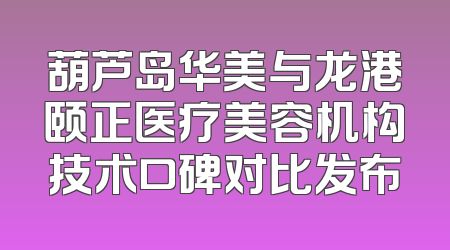 葫芦岛华美与龙港颐正医疗美容机构技术口碑对比发布