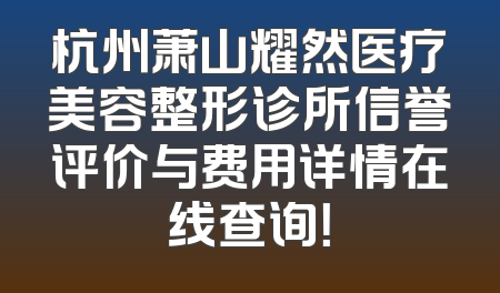 杭州萧山耀然医疗美容整形诊所信誉评价与费用详情在线查询！