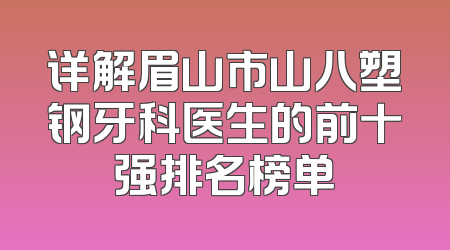 详解眉山市山八塑钢牙科医生的前十强排名榜单