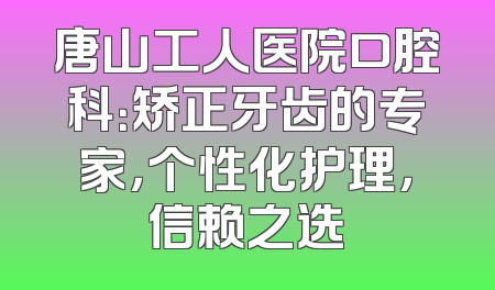 唐山工人医院口腔科：矫正牙齿的专家，个性化护理，信赖之选