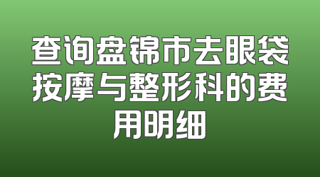 查询盘锦市去眼袋按摩与整形科的费用明细