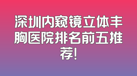 深圳内窥镜立体丰胸医院排名前五推荐！