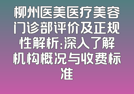 柳州医美医疗美容门诊部评价及正规性解析：深入了解机构概况与收费标准