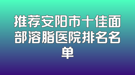 推荐安阳市十佳面部溶脂医院排名名单