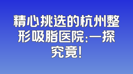 精心挑选的杭州整形吸脂医院：一探究竟！