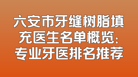 六安市牙缝树脂填充医生名单概览：专业牙医排名推荐