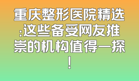 重庆整形医院精选：这些备受网友推崇的机构值得一探！
