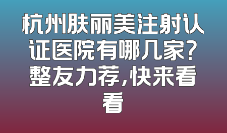 杭州肤丽美注射认证医院有哪几家？整友力荐，快来看看
