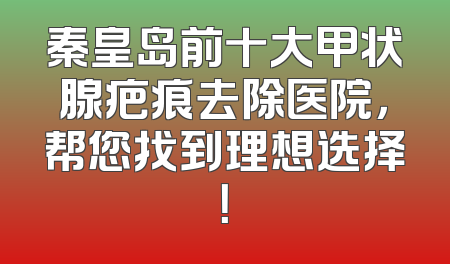 秦皇岛前十大甲状腺疤痕去除医院，帮您找到理想选择！