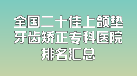 全国二十佳上颌垫牙齿矫正专科医院排名汇总