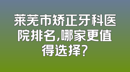 莱芜市矫正牙科医院排名，哪家更值得选择？