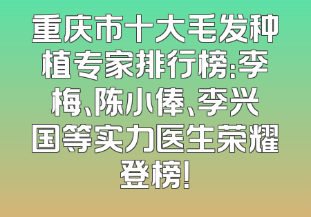 重庆市十大毛发种植专家排行榜：李梅、陈小俸、李兴国等实力医生荣耀登榜！