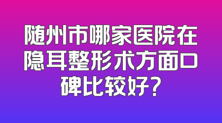 随州市哪家医院在隐耳整形术方面口碑比较好？
