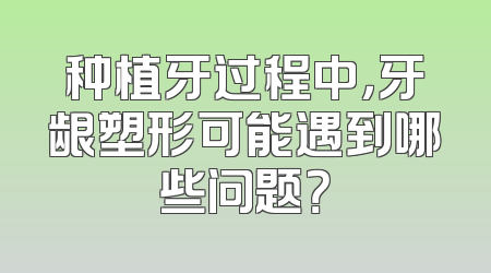种植牙过程中，牙龈塑形可能遇到哪些问题？