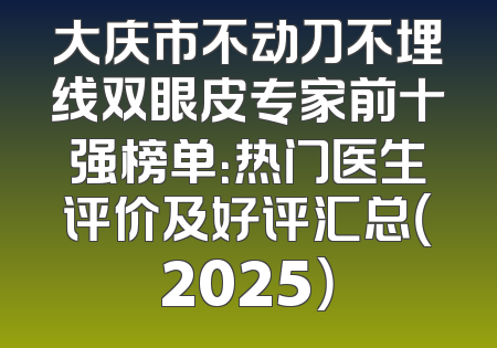 大庆市不动刀不埋线双眼皮专家前十强榜单：热门医生评价及好评汇总（2025）