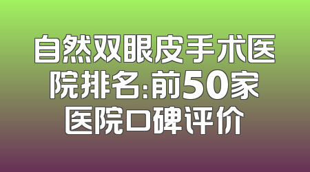 自然双眼皮手术医院排名：前50家医院口碑评价